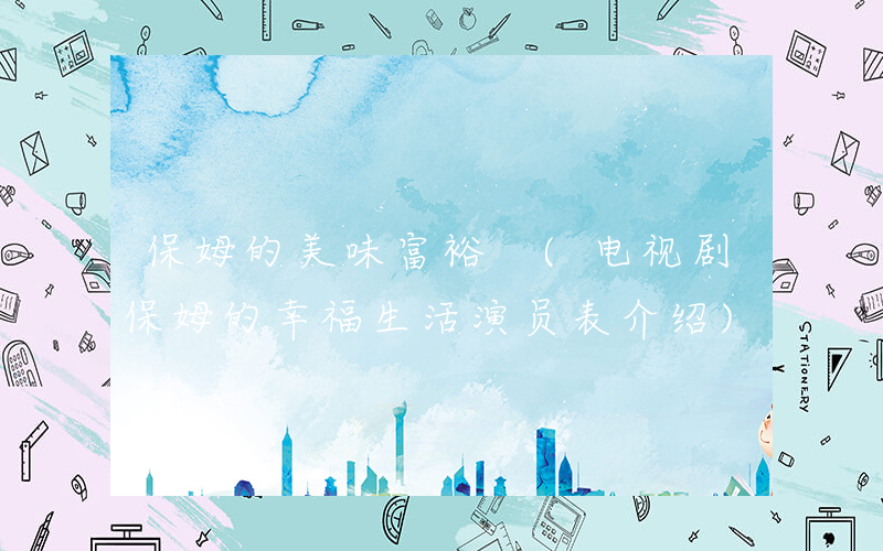 保姆的美味富裕 (电视剧保姆的幸福生活演员表介绍)